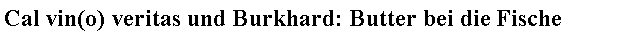 Text Box: Cal vin(o) veritas und Burkhard: Butter bei die Fische